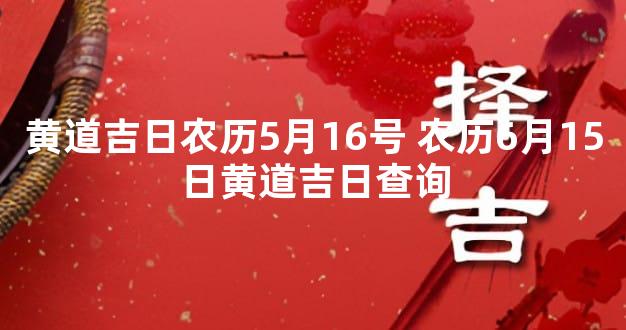 黄道吉日农历5月16号 农历6月15日黄道吉日查询